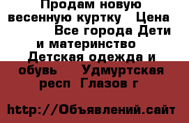 Продам новую весенную куртку › Цена ­ 1 500 - Все города Дети и материнство » Детская одежда и обувь   . Удмуртская респ.,Глазов г.